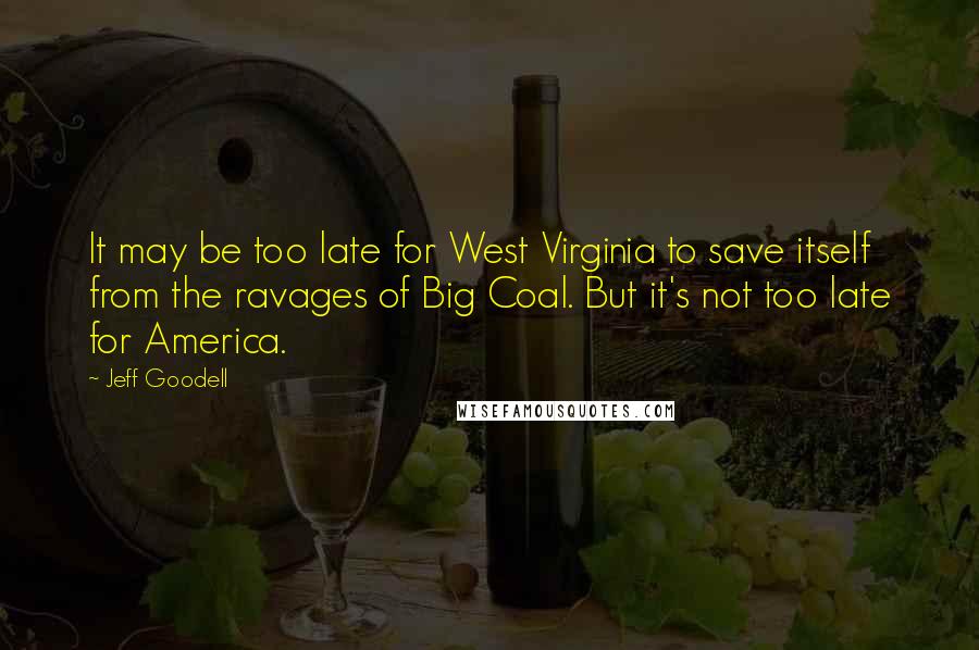 Jeff Goodell Quotes: It may be too late for West Virginia to save itself from the ravages of Big Coal. But it's not too late for America.