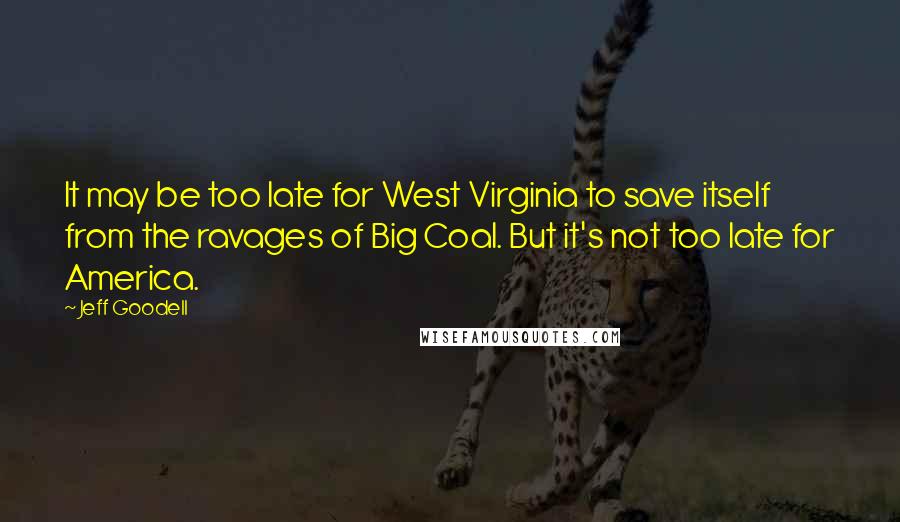 Jeff Goodell Quotes: It may be too late for West Virginia to save itself from the ravages of Big Coal. But it's not too late for America.
