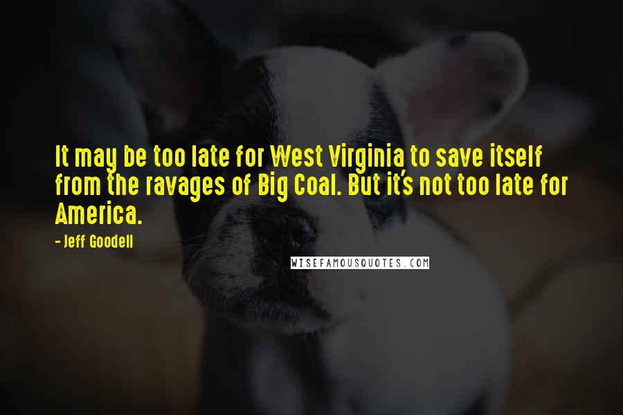 Jeff Goodell Quotes: It may be too late for West Virginia to save itself from the ravages of Big Coal. But it's not too late for America.