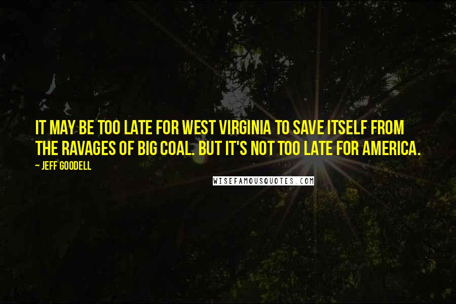 Jeff Goodell Quotes: It may be too late for West Virginia to save itself from the ravages of Big Coal. But it's not too late for America.