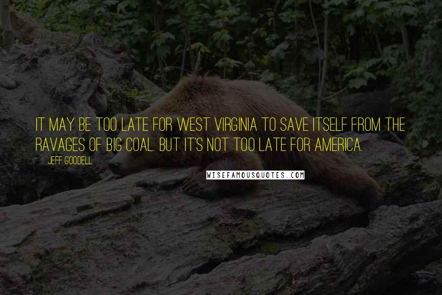 Jeff Goodell Quotes: It may be too late for West Virginia to save itself from the ravages of Big Coal. But it's not too late for America.