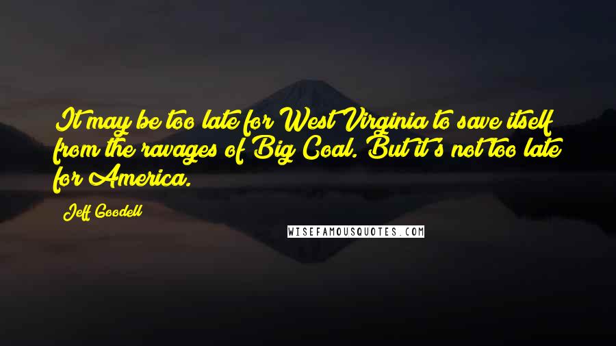 Jeff Goodell Quotes: It may be too late for West Virginia to save itself from the ravages of Big Coal. But it's not too late for America.