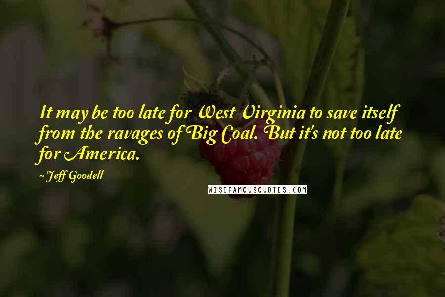 Jeff Goodell Quotes: It may be too late for West Virginia to save itself from the ravages of Big Coal. But it's not too late for America.