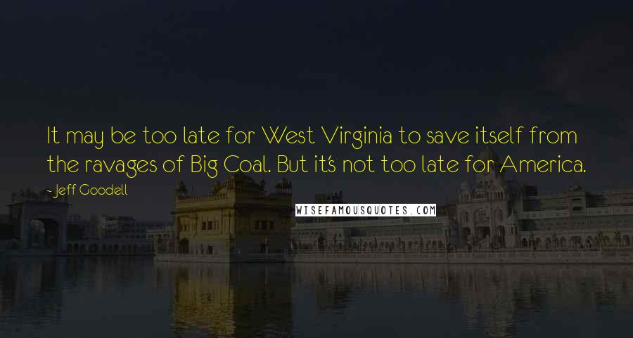 Jeff Goodell Quotes: It may be too late for West Virginia to save itself from the ravages of Big Coal. But it's not too late for America.