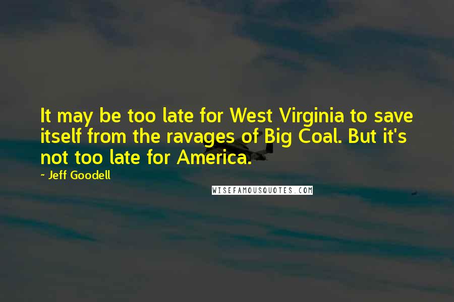 Jeff Goodell Quotes: It may be too late for West Virginia to save itself from the ravages of Big Coal. But it's not too late for America.