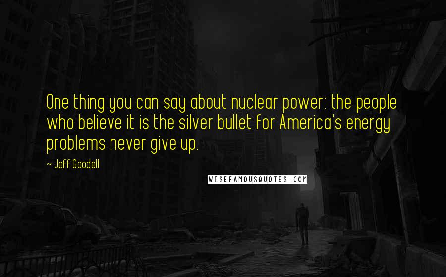 Jeff Goodell Quotes: One thing you can say about nuclear power: the people who believe it is the silver bullet for America's energy problems never give up.