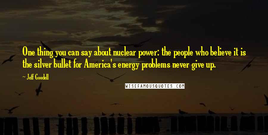 Jeff Goodell Quotes: One thing you can say about nuclear power: the people who believe it is the silver bullet for America's energy problems never give up.