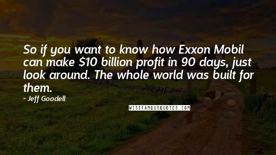 Jeff Goodell Quotes: So if you want to know how Exxon Mobil can make $10 billion profit in 90 days, just look around. The whole world was built for them.