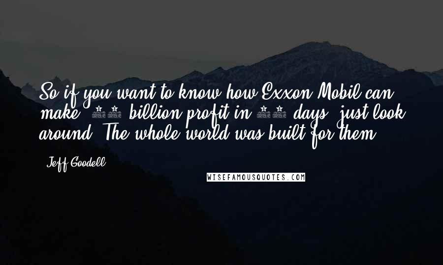 Jeff Goodell Quotes: So if you want to know how Exxon Mobil can make $10 billion profit in 90 days, just look around. The whole world was built for them.