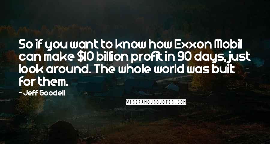 Jeff Goodell Quotes: So if you want to know how Exxon Mobil can make $10 billion profit in 90 days, just look around. The whole world was built for them.