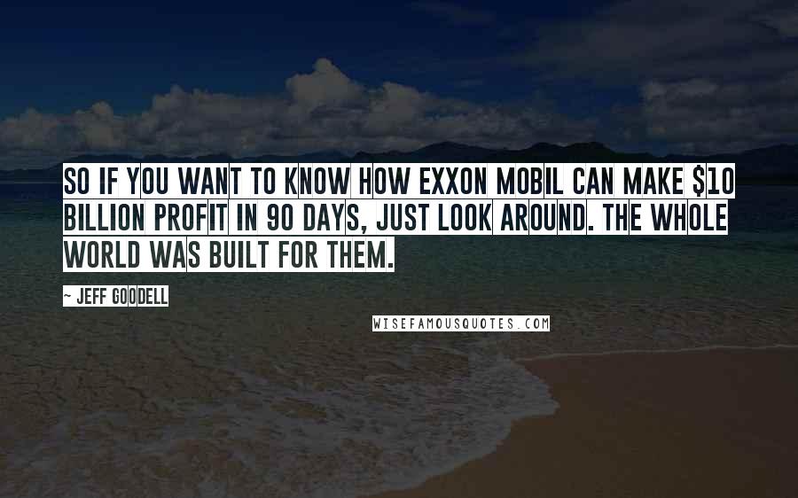 Jeff Goodell Quotes: So if you want to know how Exxon Mobil can make $10 billion profit in 90 days, just look around. The whole world was built for them.
