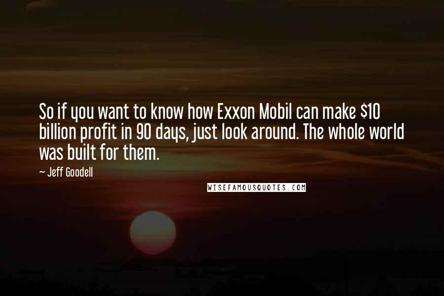 Jeff Goodell Quotes: So if you want to know how Exxon Mobil can make $10 billion profit in 90 days, just look around. The whole world was built for them.