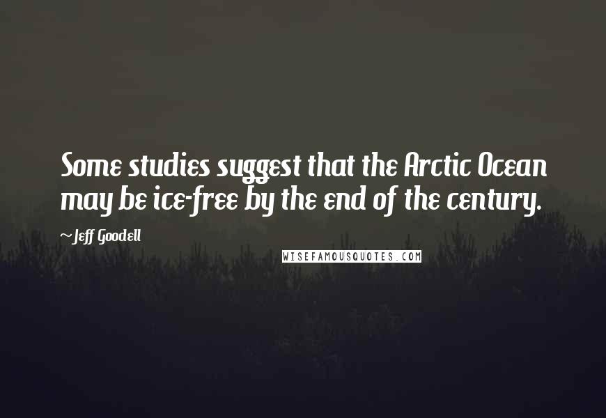 Jeff Goodell Quotes: Some studies suggest that the Arctic Ocean may be ice-free by the end of the century.