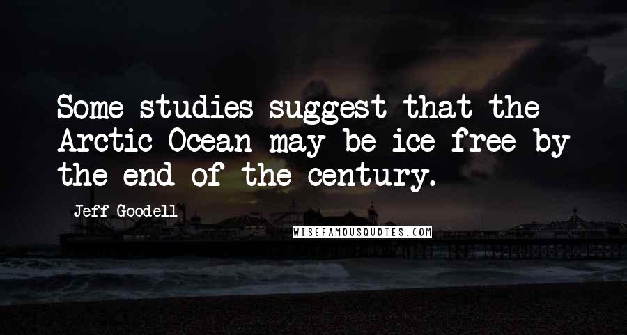 Jeff Goodell Quotes: Some studies suggest that the Arctic Ocean may be ice-free by the end of the century.