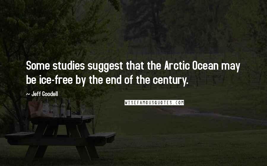 Jeff Goodell Quotes: Some studies suggest that the Arctic Ocean may be ice-free by the end of the century.