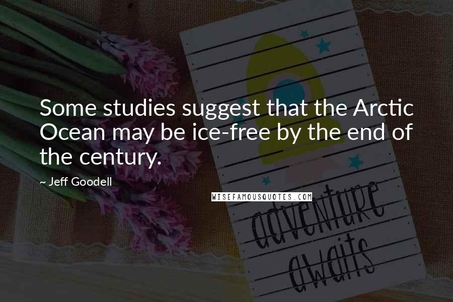 Jeff Goodell Quotes: Some studies suggest that the Arctic Ocean may be ice-free by the end of the century.