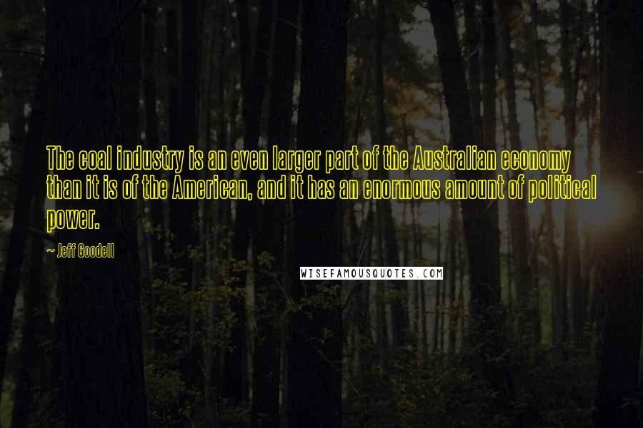 Jeff Goodell Quotes: The coal industry is an even larger part of the Australian economy than it is of the American, and it has an enormous amount of political power.