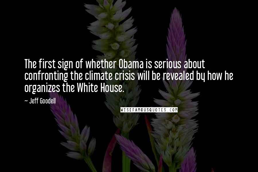 Jeff Goodell Quotes: The first sign of whether Obama is serious about confronting the climate crisis will be revealed by how he organizes the White House.