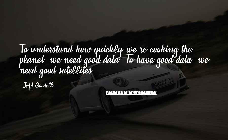 Jeff Goodell Quotes: To understand how quickly we're cooking the planet, we need good data. To have good data, we need good satellites.