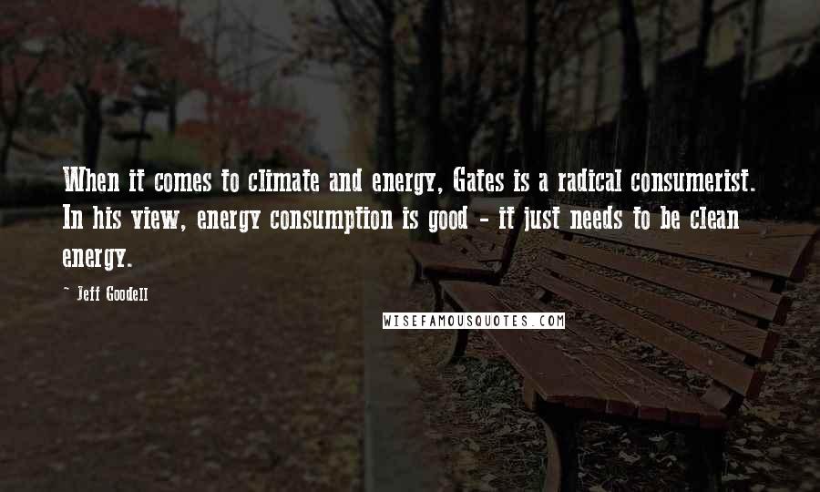 Jeff Goodell Quotes: When it comes to climate and energy, Gates is a radical consumerist. In his view, energy consumption is good - it just needs to be clean energy.