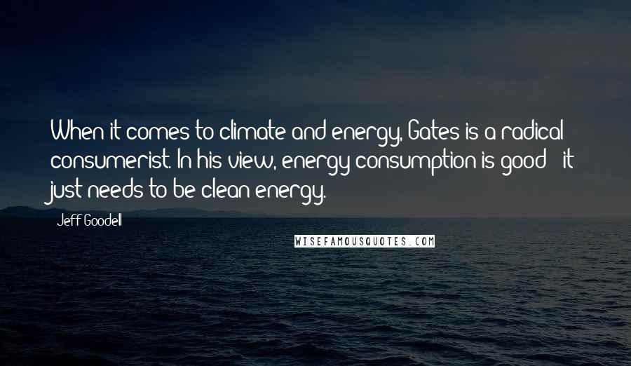 Jeff Goodell Quotes: When it comes to climate and energy, Gates is a radical consumerist. In his view, energy consumption is good - it just needs to be clean energy.