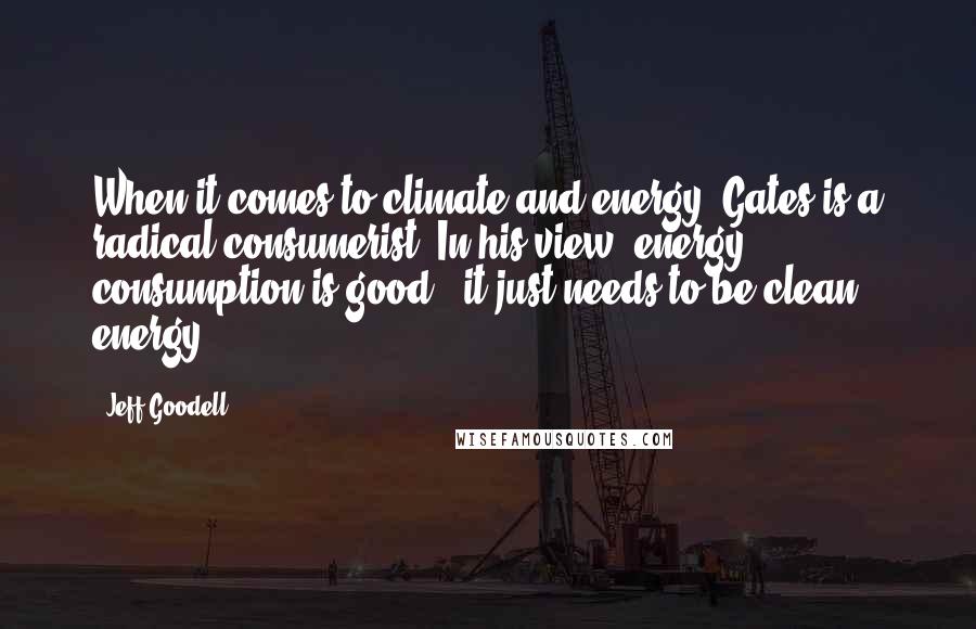 Jeff Goodell Quotes: When it comes to climate and energy, Gates is a radical consumerist. In his view, energy consumption is good - it just needs to be clean energy.