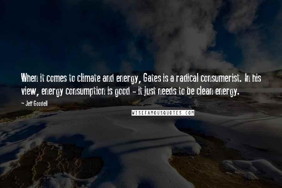 Jeff Goodell Quotes: When it comes to climate and energy, Gates is a radical consumerist. In his view, energy consumption is good - it just needs to be clean energy.