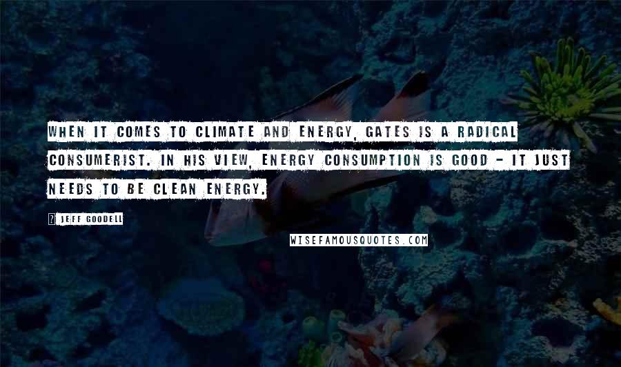 Jeff Goodell Quotes: When it comes to climate and energy, Gates is a radical consumerist. In his view, energy consumption is good - it just needs to be clean energy.