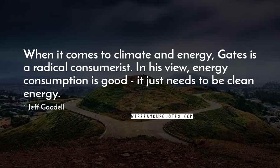 Jeff Goodell Quotes: When it comes to climate and energy, Gates is a radical consumerist. In his view, energy consumption is good - it just needs to be clean energy.