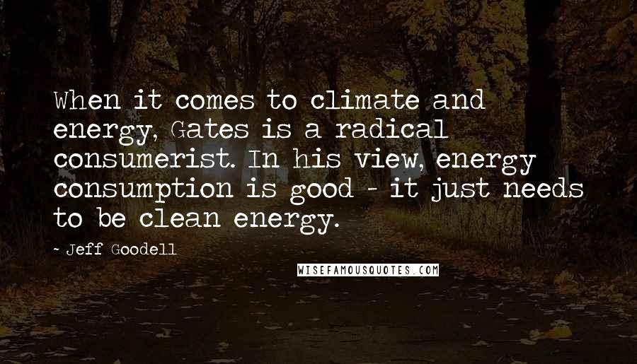 Jeff Goodell Quotes: When it comes to climate and energy, Gates is a radical consumerist. In his view, energy consumption is good - it just needs to be clean energy.