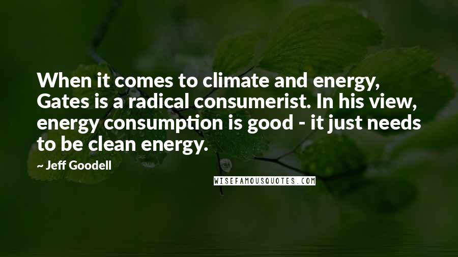 Jeff Goodell Quotes: When it comes to climate and energy, Gates is a radical consumerist. In his view, energy consumption is good - it just needs to be clean energy.