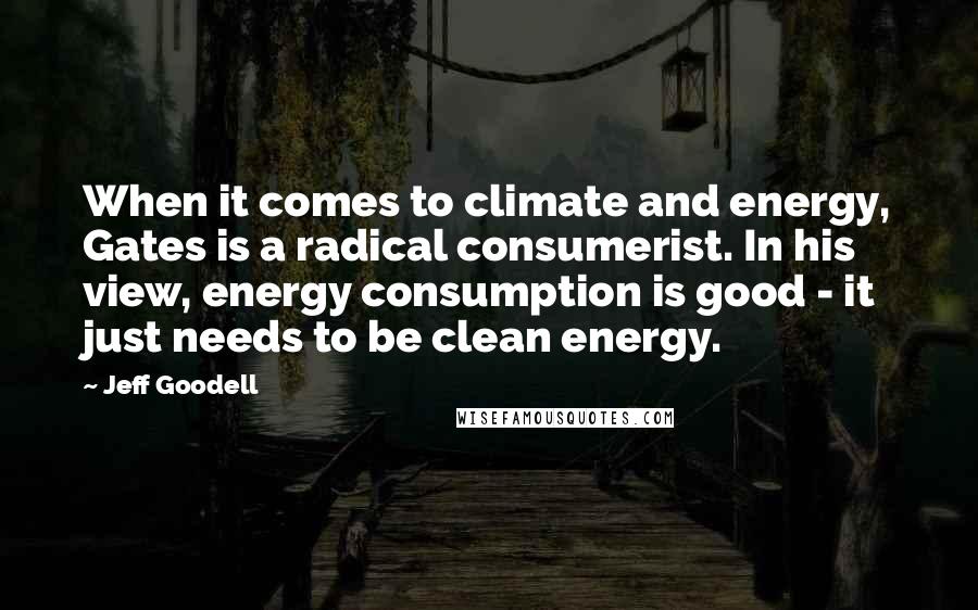 Jeff Goodell Quotes: When it comes to climate and energy, Gates is a radical consumerist. In his view, energy consumption is good - it just needs to be clean energy.