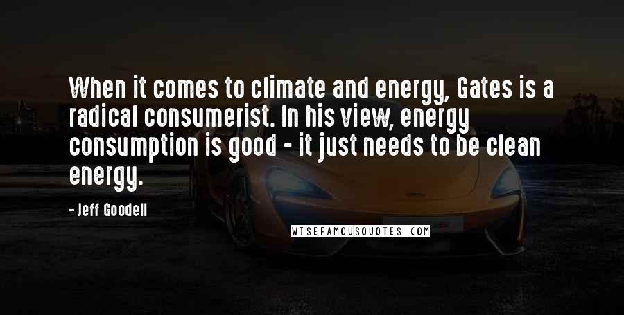 Jeff Goodell Quotes: When it comes to climate and energy, Gates is a radical consumerist. In his view, energy consumption is good - it just needs to be clean energy.