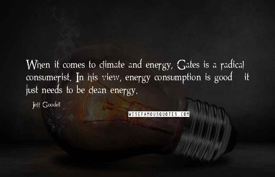 Jeff Goodell Quotes: When it comes to climate and energy, Gates is a radical consumerist. In his view, energy consumption is good - it just needs to be clean energy.