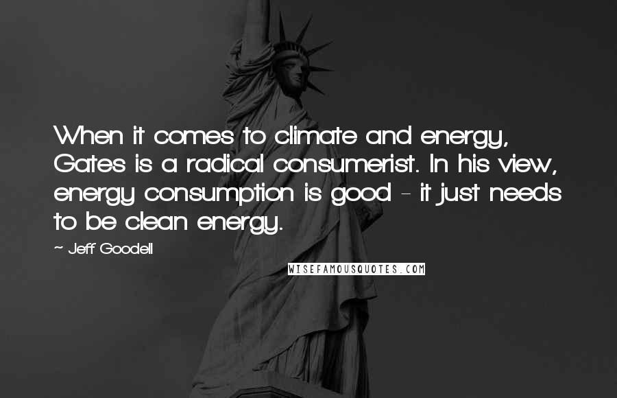 Jeff Goodell Quotes: When it comes to climate and energy, Gates is a radical consumerist. In his view, energy consumption is good - it just needs to be clean energy.