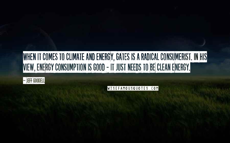 Jeff Goodell Quotes: When it comes to climate and energy, Gates is a radical consumerist. In his view, energy consumption is good - it just needs to be clean energy.