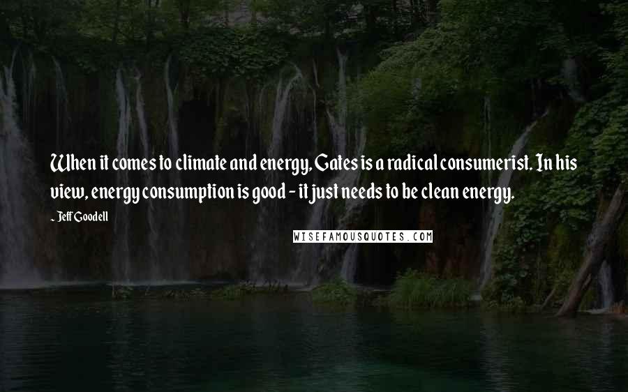 Jeff Goodell Quotes: When it comes to climate and energy, Gates is a radical consumerist. In his view, energy consumption is good - it just needs to be clean energy.