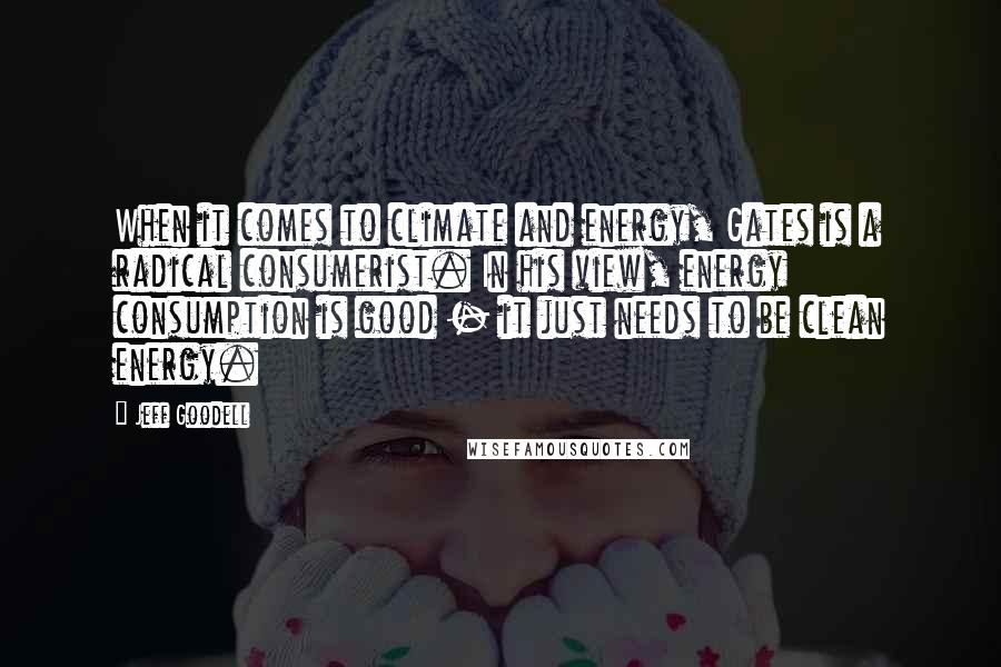 Jeff Goodell Quotes: When it comes to climate and energy, Gates is a radical consumerist. In his view, energy consumption is good - it just needs to be clean energy.