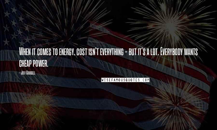 Jeff Goodell Quotes: When it comes to energy, cost isn't everything - but it's a lot. Everybody wants cheap power.