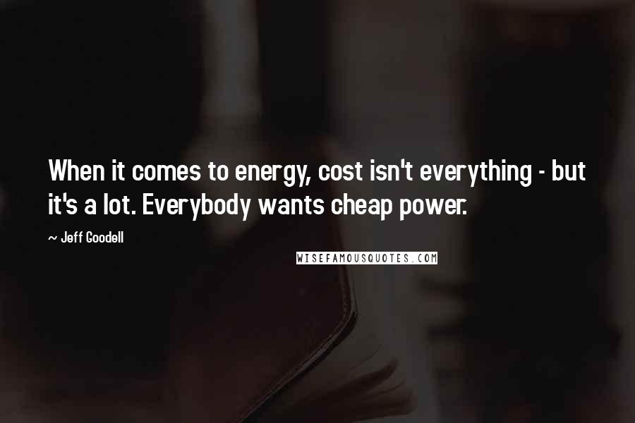 Jeff Goodell Quotes: When it comes to energy, cost isn't everything - but it's a lot. Everybody wants cheap power.