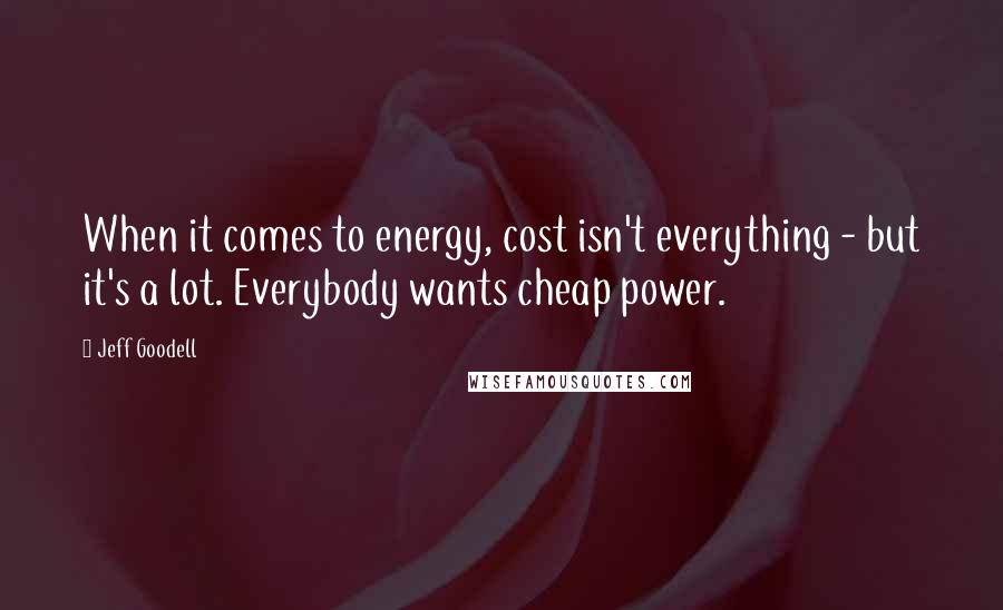 Jeff Goodell Quotes: When it comes to energy, cost isn't everything - but it's a lot. Everybody wants cheap power.