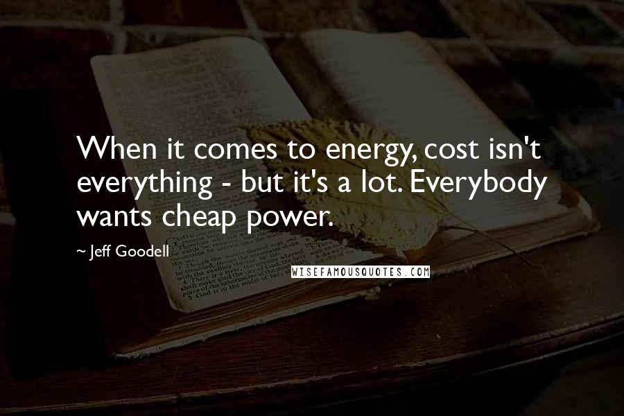 Jeff Goodell Quotes: When it comes to energy, cost isn't everything - but it's a lot. Everybody wants cheap power.