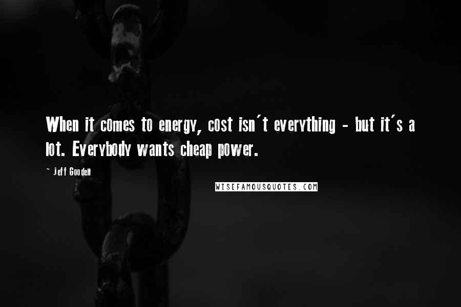 Jeff Goodell Quotes: When it comes to energy, cost isn't everything - but it's a lot. Everybody wants cheap power.