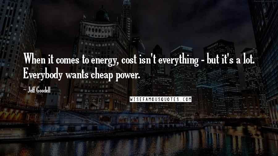 Jeff Goodell Quotes: When it comes to energy, cost isn't everything - but it's a lot. Everybody wants cheap power.