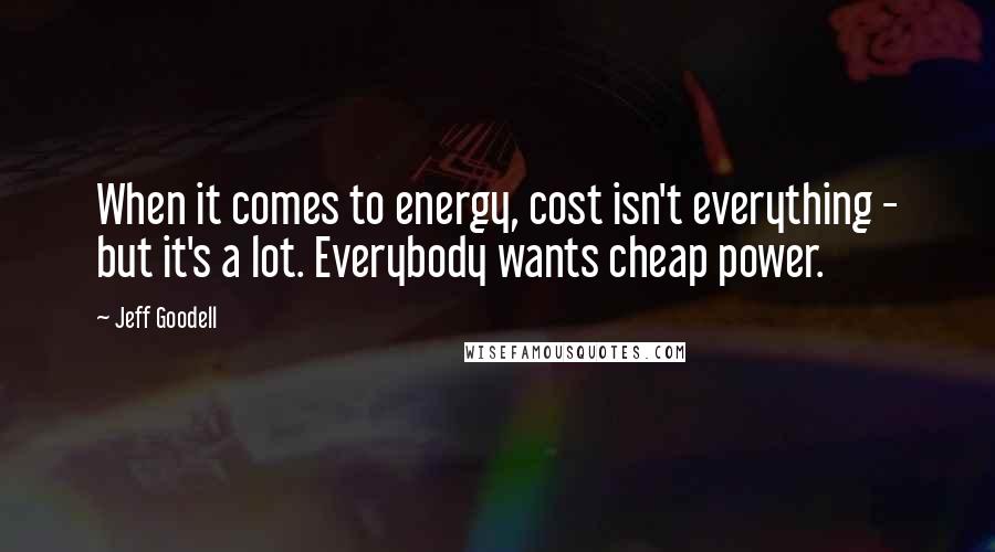 Jeff Goodell Quotes: When it comes to energy, cost isn't everything - but it's a lot. Everybody wants cheap power.