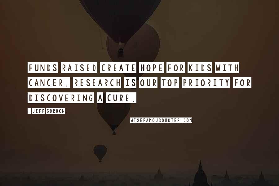 Jeff Gordon Quotes: Funds raised create hope for kids with cancer. Research is our top priority for discovering a cure.