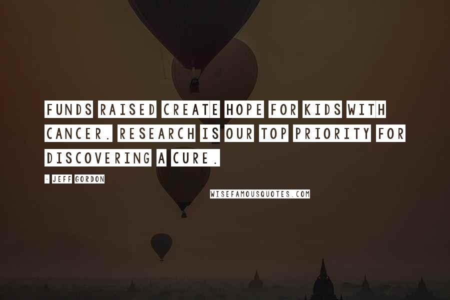 Jeff Gordon Quotes: Funds raised create hope for kids with cancer. Research is our top priority for discovering a cure.