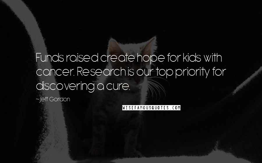 Jeff Gordon Quotes: Funds raised create hope for kids with cancer. Research is our top priority for discovering a cure.