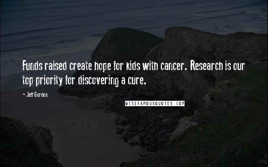 Jeff Gordon Quotes: Funds raised create hope for kids with cancer. Research is our top priority for discovering a cure.