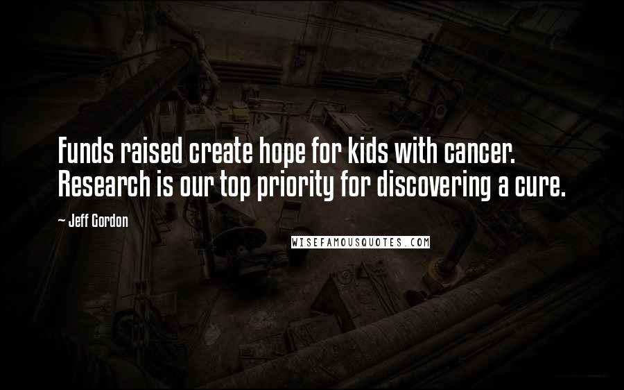 Jeff Gordon Quotes: Funds raised create hope for kids with cancer. Research is our top priority for discovering a cure.